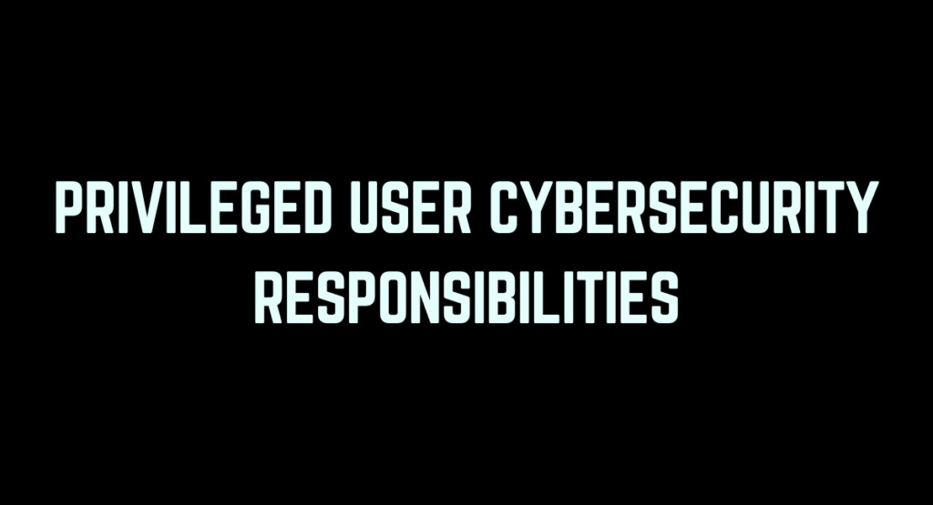 Privileged User Cybersecurity Responsibilities: A Comprehensive Guide